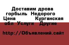 Доставим дрова, горбыль. Недорого. › Цена ­ 1 000 - Курганская обл. Услуги » Другие   